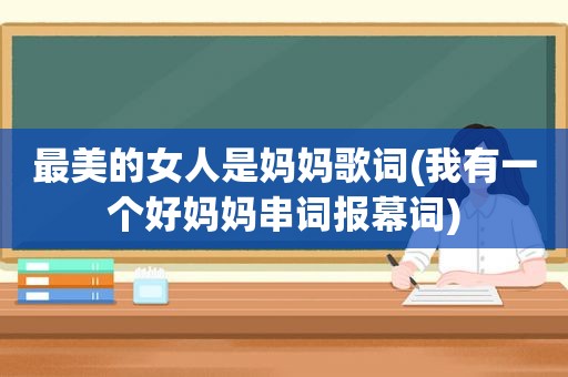 最美的女人是妈妈歌词(我有一个好妈妈串词报幕词)