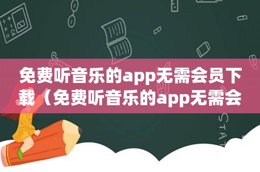 免费听音乐的app无需会员下载（免费听音乐的app无需会员）