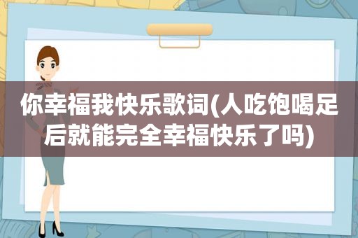 你幸福我快乐歌词(人吃饱喝足后就能完全幸福快乐了吗)