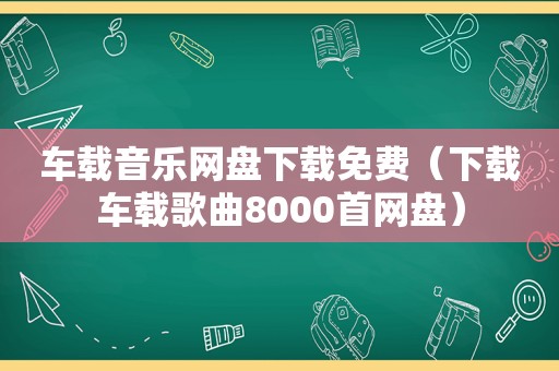 车载音乐网盘下载免费（下载车载歌曲8000首网盘）