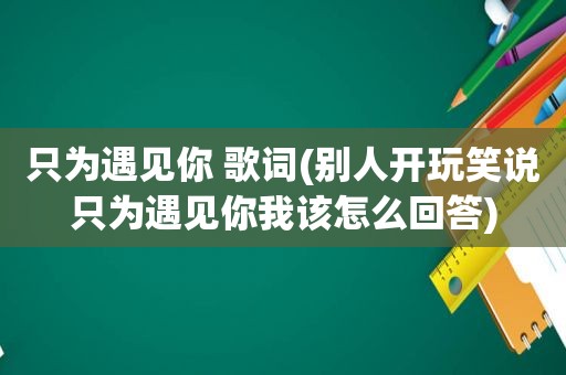 只为遇见你 歌词(别人开玩笑说只为遇见你我该怎么回答)