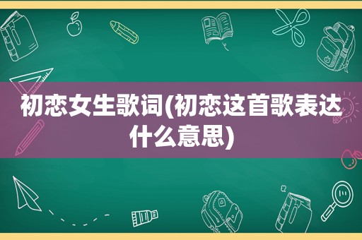 初恋女生歌词(初恋这首歌表达什么意思)