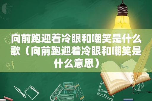 向前跑迎着冷眼和嘲笑是什么歌（向前跑迎着冷眼和嘲笑是什么意思）