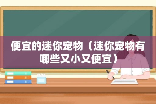 便宜的迷你宠物（迷你宠物有哪些又小又便宜）