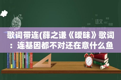 歌词带连(薛之谦《暧昧》歌词：连基因都不对还在意什么鱼腥味是什么意思)