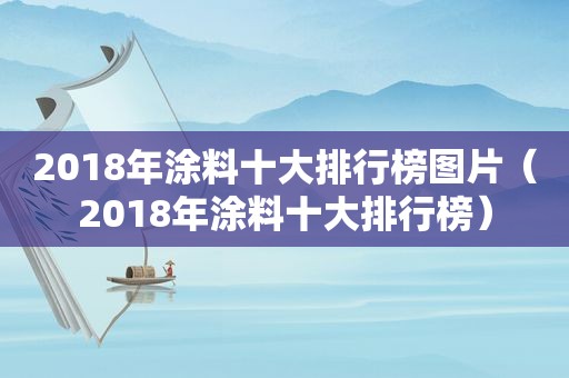 2018年涂料十大排行榜图片（2018年涂料十大排行榜）