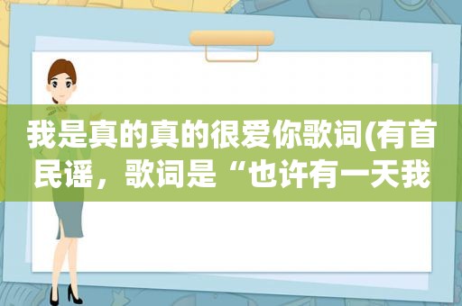 我是真的真的很爱你歌词(有首民谣，歌词是“也许有一天我会背叛你，但此刻我是真的爱你，想拥有你的身体…”是什么歌)