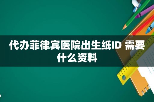 代办菲律宾医院出生纸ID 需要什么资料