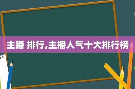 主播 排行,主播人气十大排行榜