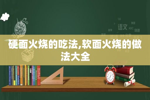 硬面火烧的吃法,软面火烧的做法大全