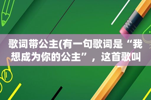 歌词带公主(有一句歌词是“我想成为你的公主”，这首歌叫做什么名字呀谢谢)