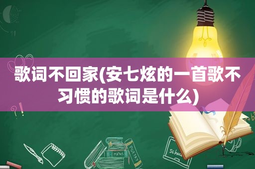 歌词不回家(安七炫的一首歌不习惯的歌词是什么)