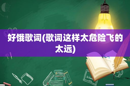 好饿歌词(歌词这样太危险飞的太远)