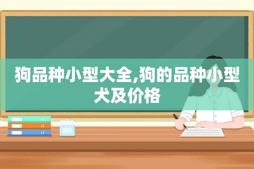 狗品种小型大全,狗的品种小型犬及价格