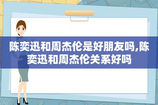 陈奕迅和周杰伦是好朋友吗,陈奕迅和周杰伦关系好吗