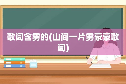 歌词含雾的(山间一片雾蒙蒙歌词)