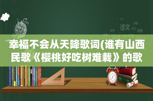 幸福不会从天降歌词(谁有山西民歌《樱桃好吃树难栽》的歌词)