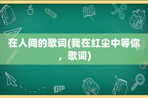 在人间的歌词(我在红尘中等你，歌词)