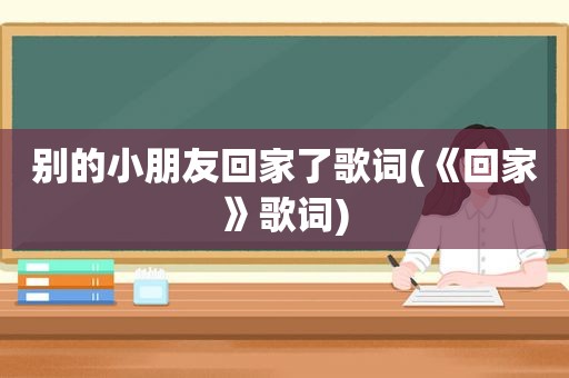 别的小朋友回家了歌词(《回家》歌词)