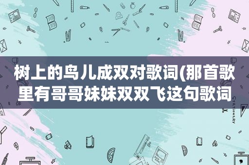 树上的鸟儿成双对歌词(那首歌里有哥哥妹妹双双飞这句歌词啊)