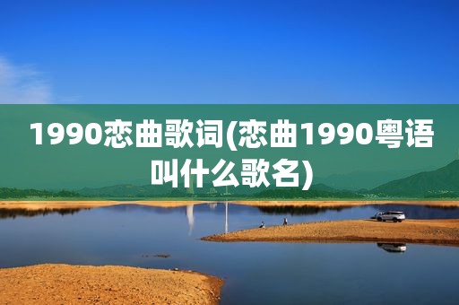 1990恋曲歌词(恋曲1990粤语叫什么歌名)