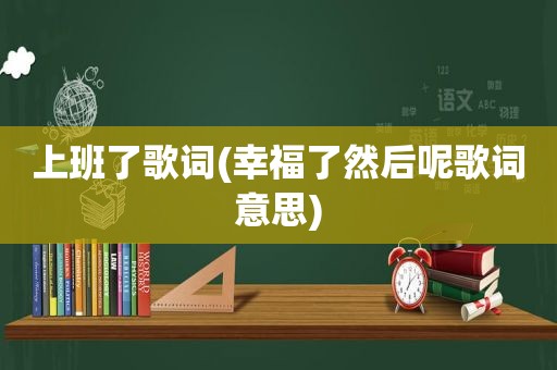 上班了歌词(幸福了然后呢歌词意思)