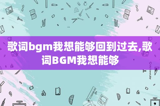 歌词bgm我想能够回到过去,歌词BGM我想能够