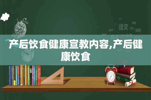 产后饮食健康宣教内容,产后健康饮食