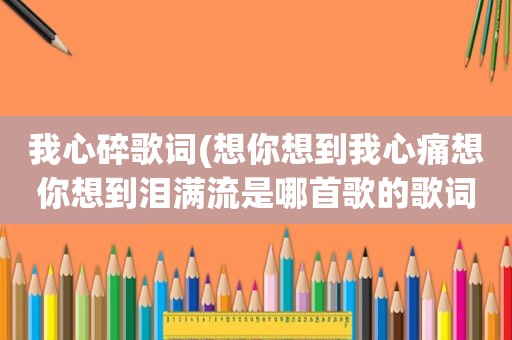 我心碎歌词(想你想到我心痛想你想到泪满流是哪首歌的歌词,歌手是谁)