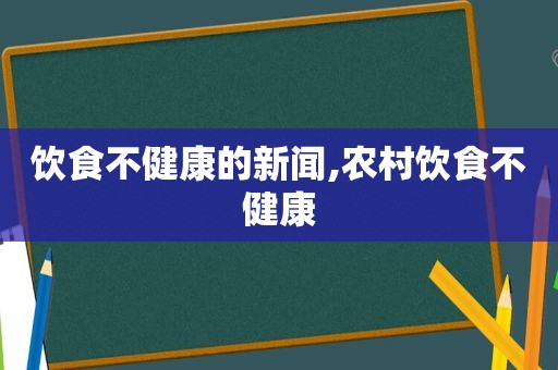 饮食不健康的新闻,农村饮食不健康