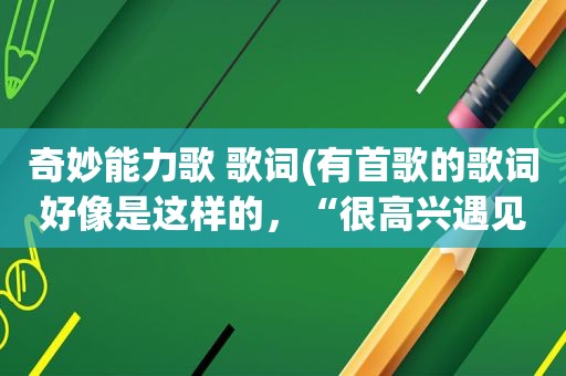 奇妙能力歌 歌词(有首歌的歌词好像是这样的，“很高兴遇见你。”这是什么歌)