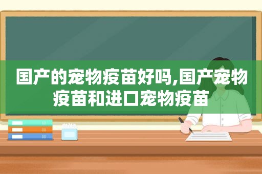 国产的宠物疫苗好吗,国产宠物疫苗和进口宠物疫苗