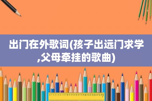 出门在外歌词(孩子出远门求学,父母牵挂的歌曲)