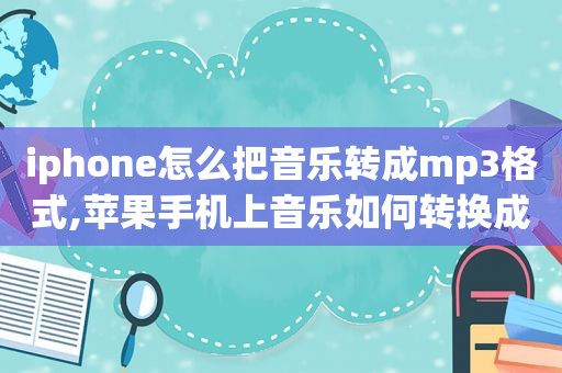 iphone怎么把音乐转成mp3格式,苹果手机上音乐如何转换成mp3