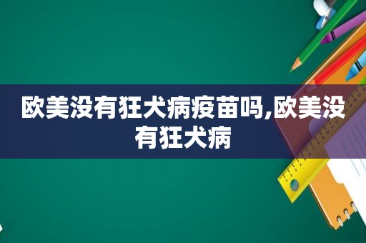 欧美没有狂犬病疫苗吗,欧美没有狂犬病