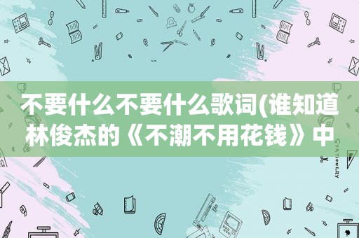 不要什么不要什么歌词(谁知道林俊杰的《不潮不用花钱》中的“请你不要到处扣扣”这句歌词中的“扣扣”是什么意思)