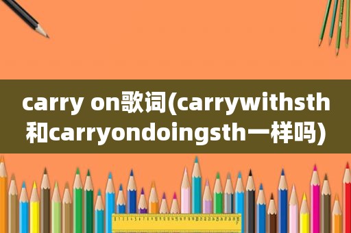 carry on歌词(carrywithsth和carryondoingsth一样吗)