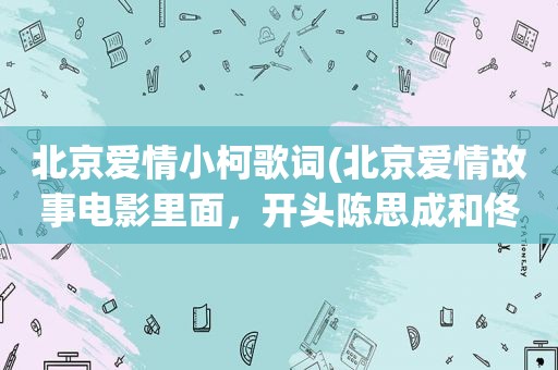 北京爱情小柯歌词(北京爱情故事电影里面，开头陈思成和佟丽娅在街头拥抱那段音乐名字叫什么)