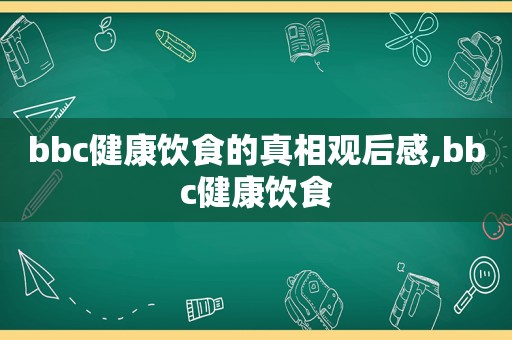 bbc健康饮食的真相观后感,bbc健康饮食