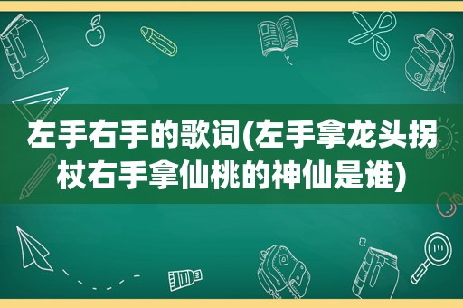 左手右手的歌词(左手拿龙头拐杖右手拿仙桃的神仙是谁)