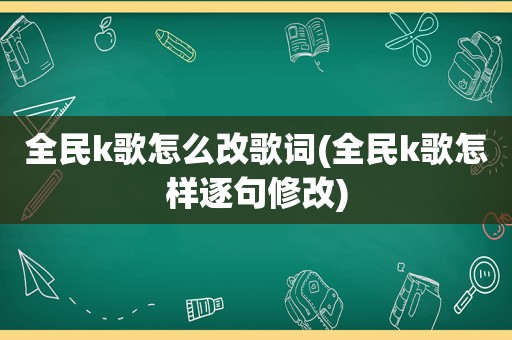 全民k歌怎么改歌词(全民k歌怎样逐句修改)