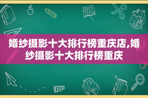 婚纱摄影十大排行榜重庆店,婚纱摄影十大排行榜重庆