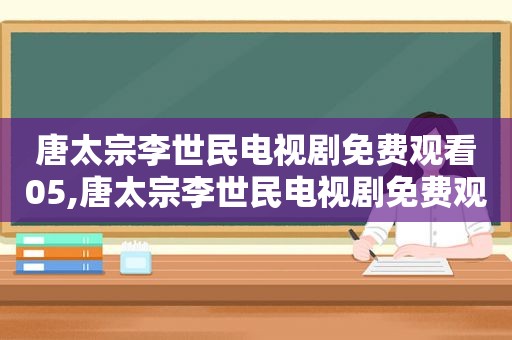 唐太宗李世民电视剧免费观看05,唐太宗李世民电视剧免费观看