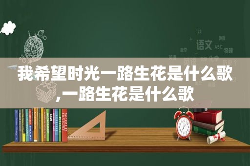 我希望时光一路生花是什么歌,一路生花是什么歌