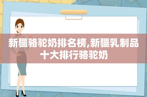 新疆骆驼奶排名榜,新疆乳制品十大排行骆驼奶