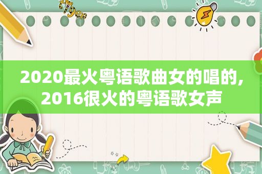 2020最火粤语歌曲女的唱的,2016很火的粤语歌女声