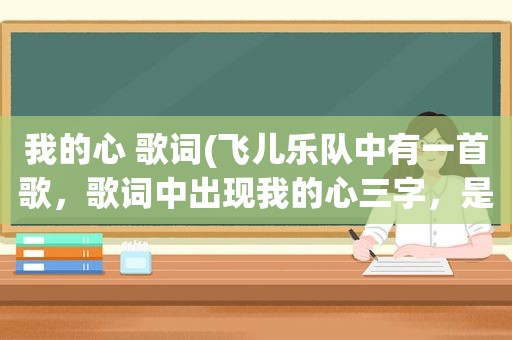 我的心 歌词(飞儿乐队中有一首歌，歌词中出现我的心三字，是什么歌)