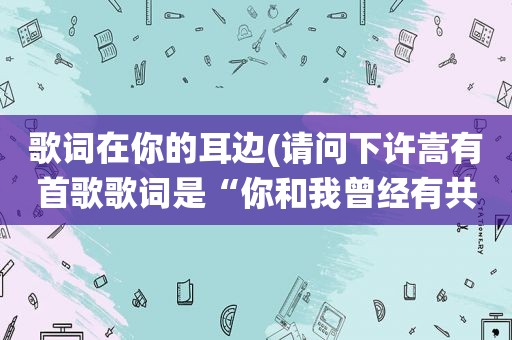 歌词在你的耳边(请问下许嵩有首歌歌词是“你和我曾经有共同爱好，谁的耳边总有蛐蛐在萦绕”歌名是什么啊谢谢)