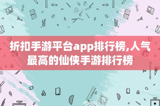 折扣手游平台app排行榜,人气最高的仙侠手游排行榜