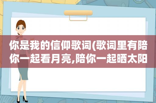 你是我的信仰歌词(歌词里有陪你一起看月亮,陪你一起晒太阳)